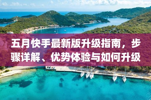 五月快手最新版升级指南，步骤详解、优势体验与如何升级