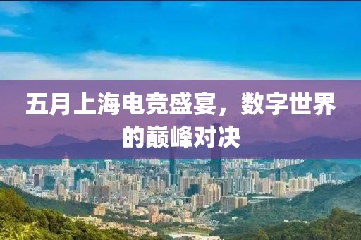 五月上海电竞盛宴，数字世界的巅峰对决