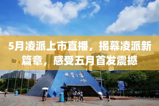 5月凌派上市直播，揭幕凌派新篇章，感受五月首发震撼