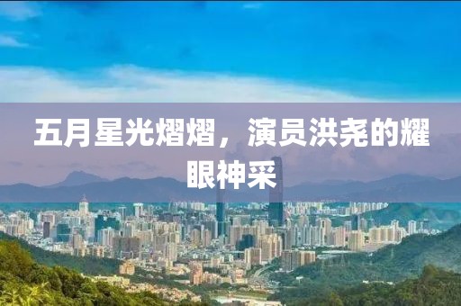 五月星光熠熠，演员洪尧的耀眼神采