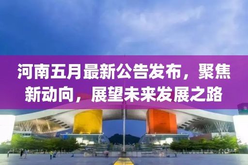 河南五月最新公告发布，聚焦新动向，展望未来发展之路