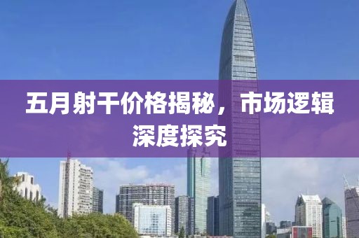 五月射干价格揭秘，市场逻辑深度探究