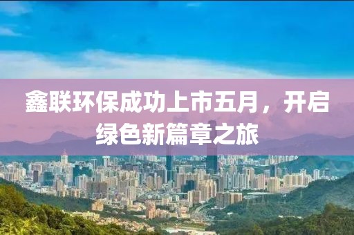 鑫联环保成功上市五月，开启绿色新篇章之旅