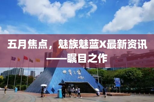 五月焦点，魅族魅蓝X最新资讯——瞩目之作