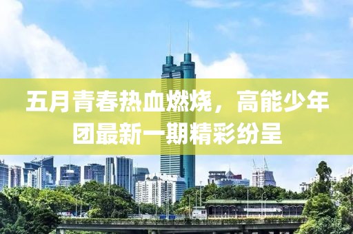 五月青春热血燃烧，高能少年团最新一期精彩纷呈
