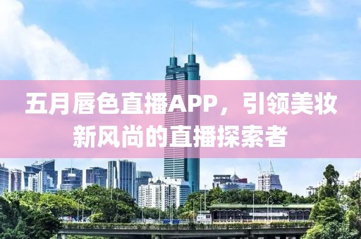 五月唇色直播APP，引领美妆新风尚的直播探索者