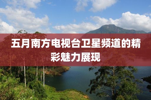 五月南方电视台卫星频道的精彩魅力展现