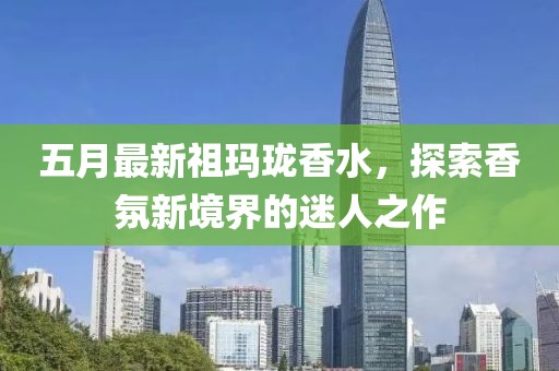 五月最新祖玛珑香水，探索香氛新境界的迷人之作
