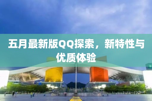 五月最新版QQ探索，新特性与优质体验