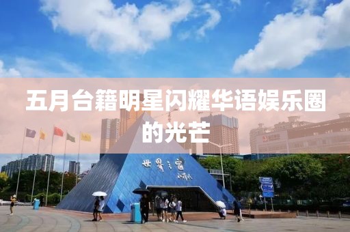五月台籍明星闪耀华语娱乐圈的光芒