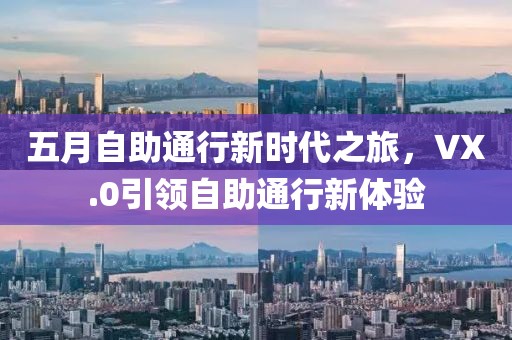 五月自助通行新时代之旅，VX.0引领自助通行新体验
