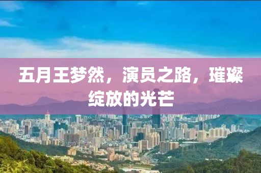 五月王梦然，演员之路，璀璨绽放的光芒