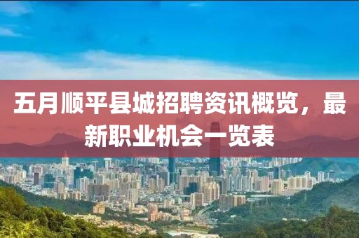 五月顺平县城招聘资讯概览，最新职业机会一览表