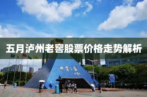 五月泸州老窖股票价格走势解析