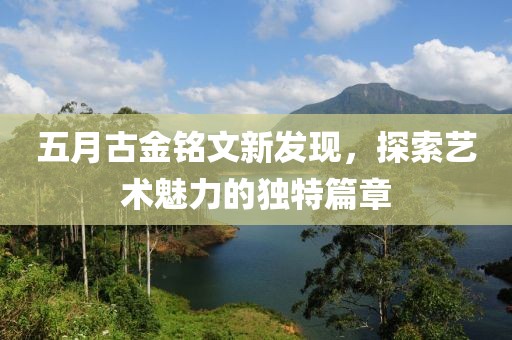 五月古金铭文新发现，探索艺术魅力的独特篇章
