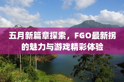 五月新篇章探索，FGO最新拐的魅力与游戏精彩体验
