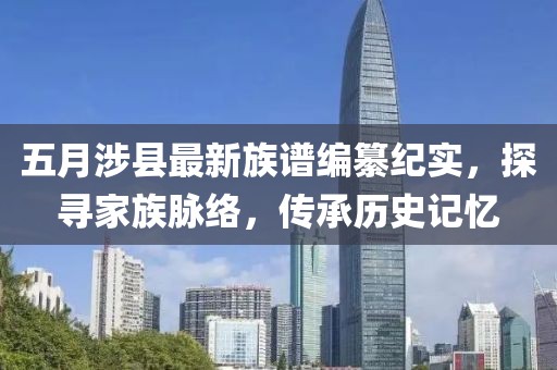 五月涉县最新族谱编纂纪实，探寻家族脉络，传承历史记忆