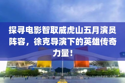 探寻电影智取威虎山五月演员阵容，徐克导演下的英雄传奇力量！