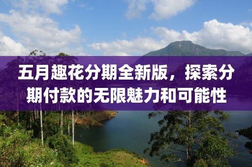 五月趣花分期全新版，探索分期付款的无限魅力和可能性