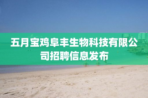 五月宝鸡阜丰生物科技有限公司招聘信息发布