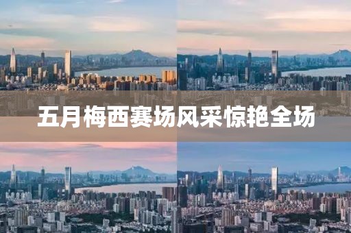 五月梅西赛场风采惊艳全场
