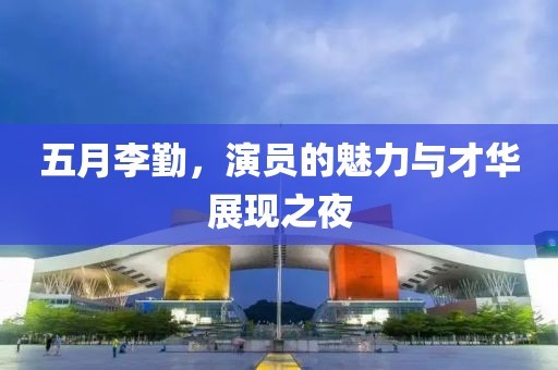 五月李勤，演员的魅力与才华展现之夜