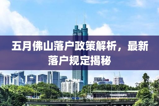 五月佛山落户政策解析，最新落户规定揭秘