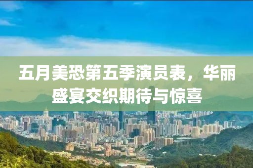 五月美恐第五季演员表，华丽盛宴交织期待与惊喜