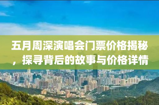 五月周深演唱会门票价格揭秘，探寻背后的故事与价格详情