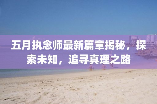 五月执念师最新篇章揭秘，探索未知，追寻真理之路