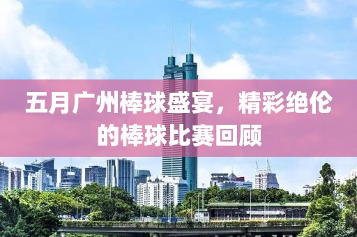 五月广州棒球盛宴，精彩绝伦的棒球比赛回顾