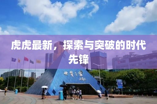 虎虎最新，探索与突破的时代先锋