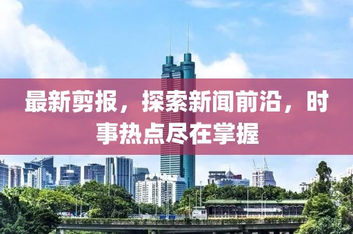最新剪报，探索新闻前沿，时事热点尽在掌握