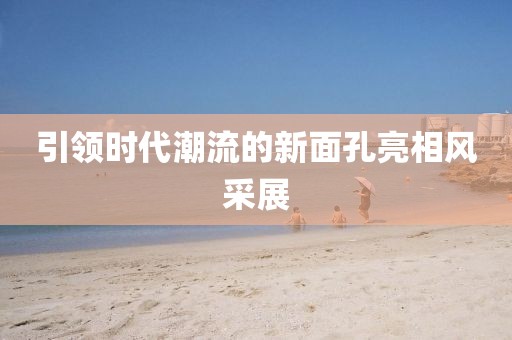 引领时代潮流的新面孔亮相风采展
