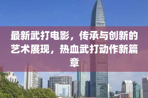 最新武打电影，传承与创新的艺术展现，热血武打动作新篇章