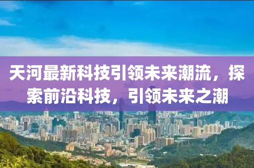 天河最新科技引领未来潮流，探索前沿科技，引领未来之潮