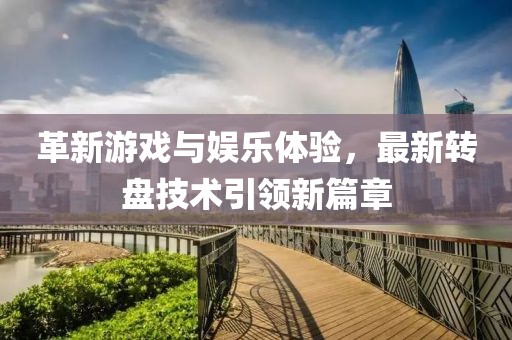 革新游戏与娱乐体验，最新转盘技术引领新篇章