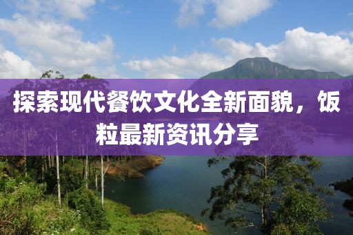 探索现代餐饮文化全新面貌，饭粒最新资讯分享