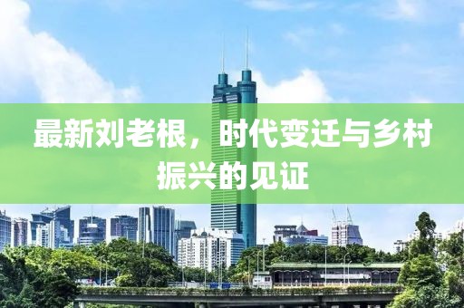 最新刘老根，时代变迁与乡村振兴的见证