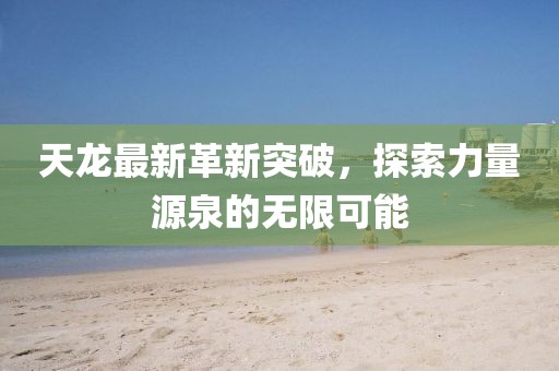 天龙最新革新突破，探索力量源泉的无限可能