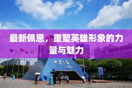 最新佩恩，重塑英雄形象的力量与魅力