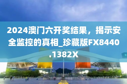 2024澳门六开奖结果，揭示安全监控的真相_珍藏版FX8440.1382X