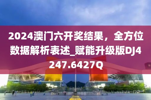 2024澳门六开奖结果，全方位数据解析表述_赋能升级版DJ4247.6427Q