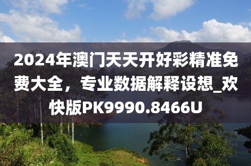 2024年澳门天天开好彩精准免费大全，专业数据解释设想_欢快版PK9990.8466U