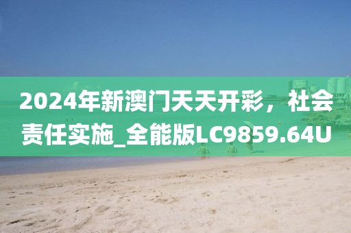 2024年新澳门天天开彩，社会责任实施_全能版LC9859.64U
