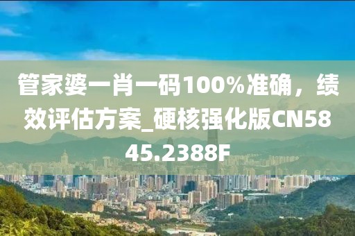 管家婆一肖一码100%准确，绩效评估方案_硬核强化版CN5845.2388F