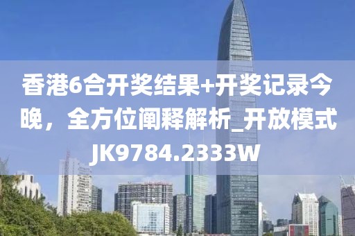 香港6合开奖结果+开奖记录今晚，全方位阐释解析_开放模式JK9784.2333W