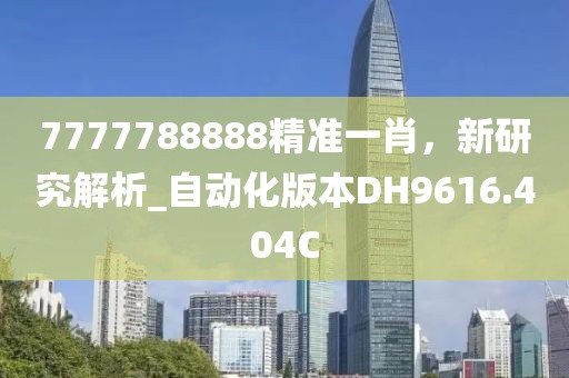 7777788888精准一肖，新研究解析_自动化版本DH9616.404C