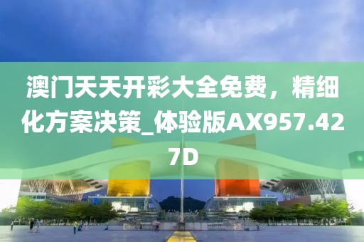 澳门天天开彩大全免费，精细化方案决策_体验版AX957.427D