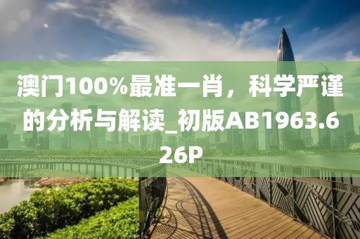澳门100%最准一肖，科学严谨的分析与解读_初版AB1963.626P